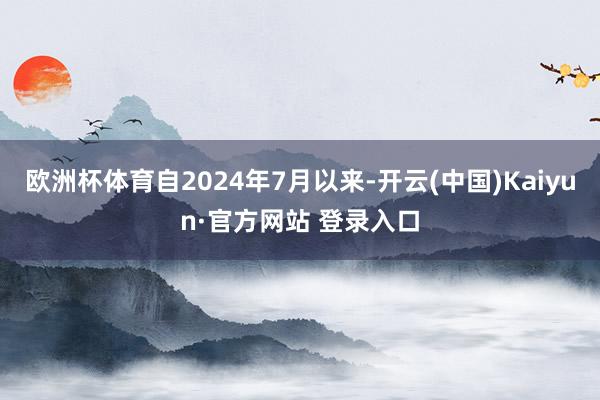 欧洲杯体育自2024年7月以来-开云(中国)Kaiyun·官方网站 登录入口