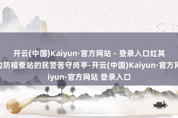 开云(中国)Kaiyun·官方网站 - 登录入口红其拉甫相差境边防稽查站的民警苦守岗亭-开云(中国)Kaiyun·官方网站 登录入口