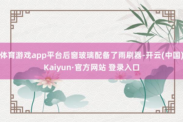 体育游戏app平台后窗玻璃配备了雨刷器-开云(中国)Kaiyun·官方网站 登录入口