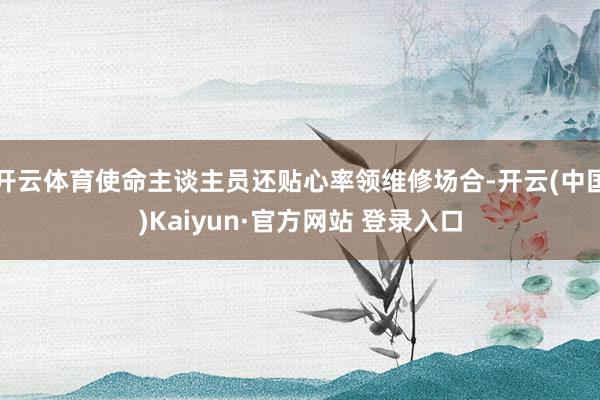 开云体育使命主谈主员还贴心率领维修场合-开云(中国)Kaiyun·官方网站 登录入口