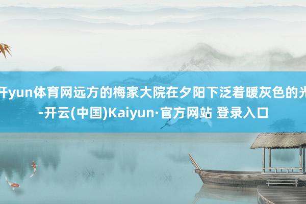 开yun体育网远方的梅家大院在夕阳下泛着暖灰色的光-开云(中国)Kaiyun·官方网站 登录入口