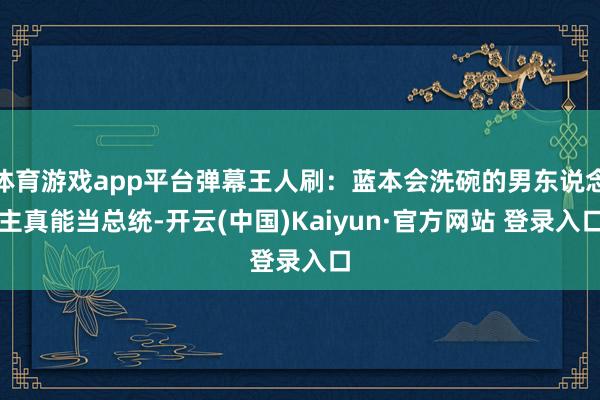 体育游戏app平台弹幕王人刷：蓝本会洗碗的男东说念主真能当总统-开云(中国)Kaiyun·官方网站 登录入口