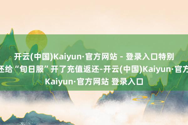 开云(中国)Kaiyun·官方网站 - 登录入口特别是《逆水寒》还给“旬日服”开了充值返还-开云(中国)Kaiyun·官方网站 登录入口