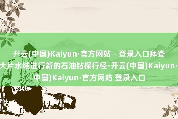 开云(中国)Kaiyun·官方网站 - 登录入口拜登将不容在好意思国大片水域进行新的石油钻探行径-开云(中国)Kaiyun·官方网站 登录入口