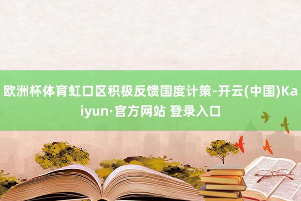 欧洲杯体育虹口区积极反馈国度计策-开云(中国)Kaiyun·官方网站 登录入口