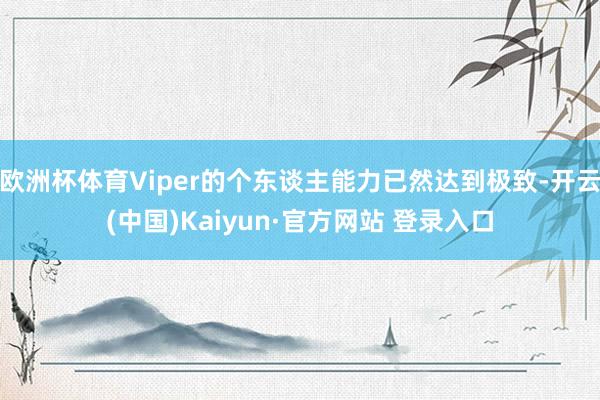 欧洲杯体育Viper的个东谈主能力已然达到极致-开云(中国)Kaiyun·官方网站 登录入口