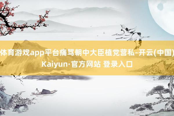 体育游戏app平台痛骂朝中大臣植党营私-开云(中国)Kaiyun·官方网站 登录入口