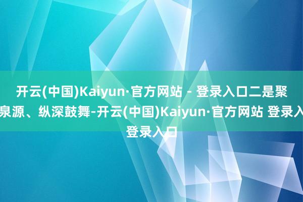 开云(中国)Kaiyun·官方网站 - 登录入口二是聚焦泉源、纵深鼓舞-开云(中国)Kaiyun·官方网站 登录入口