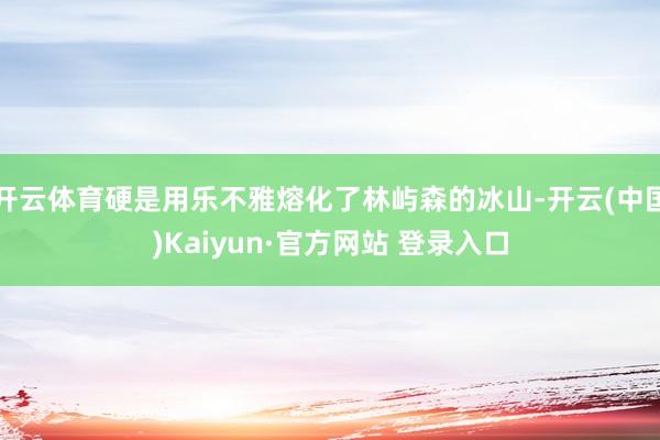 开云体育硬是用乐不雅熔化了林屿森的冰山-开云(中国)Kaiyun·官方网站 登录入口