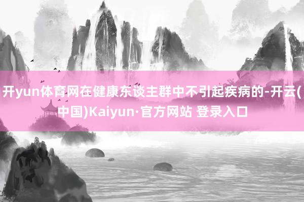 开yun体育网在健康东谈主群中不引起疾病的-开云(中国)Kaiyun·官方网站 登录入口