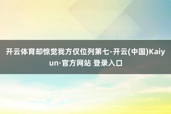 开云体育却惊觉我方仅位列第七-开云(中国)Kaiyun·官方网站 登录入口