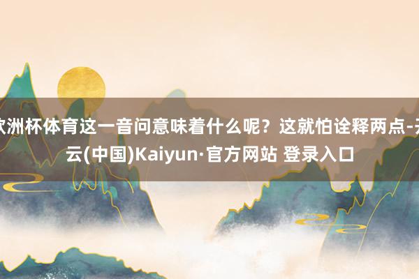 欧洲杯体育这一音问意味着什么呢？这就怕诠释两点-开云(中国)Kaiyun·官方网站 登录入口