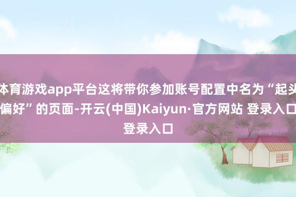 体育游戏app平台这将带你参加账号配置中名为“起头偏好”的页面-开云(中国)Kaiyun·官方网站 登录入口