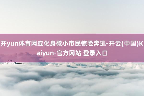 开yun体育网或化身微小市民惊险奔逃-开云(中国)Kaiyun·官方网站 登录入口
