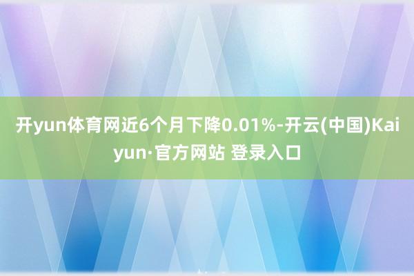 开yun体育网近6个月下降0.01%-开云(中国)Kaiyun·官方网站 登录入口