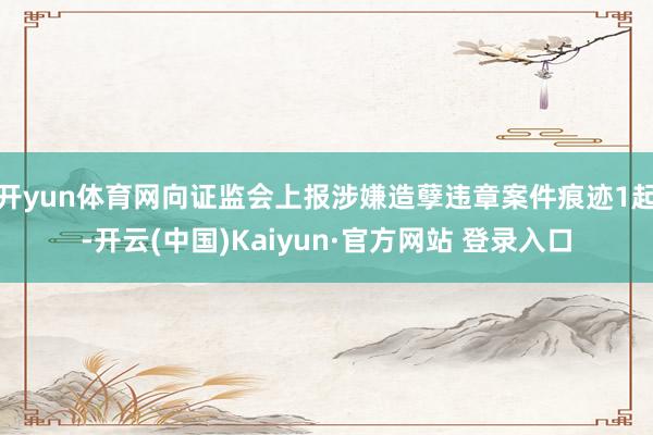 开yun体育网向证监会上报涉嫌造孽违章案件痕迹1起-开云(中国)Kaiyun·官方网站 登录入口