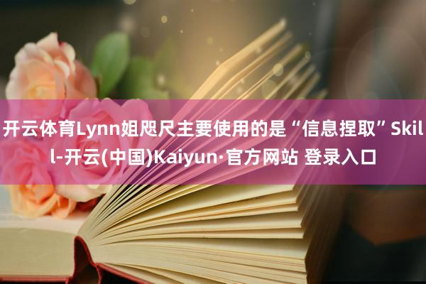 开云体育Lynn姐咫尺主要使用的是“信息捏取”Skill-开云(中国)Kaiyun·官方网站 登录入口