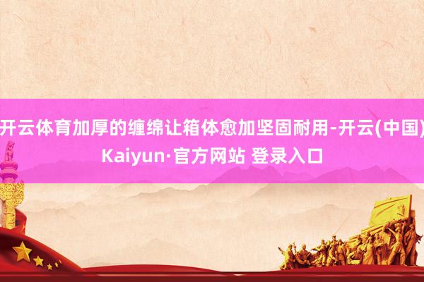 开云体育加厚的缠绵让箱体愈加坚固耐用-开云(中国)Kaiyun·官方网站 登录入口