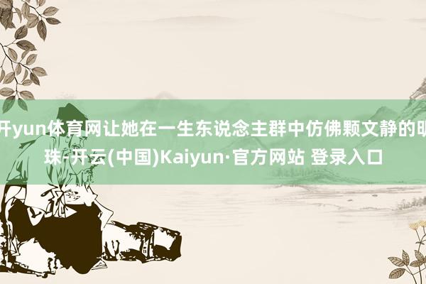 开yun体育网让她在一生东说念主群中仿佛颗文静的明珠-开云(中国)Kaiyun·官方网站 登录入口