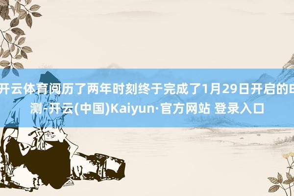 开云体育阅历了两年时刻终于完成了1月29日开启的B测-开云(中国)Kaiyun·官方网站 登录入口