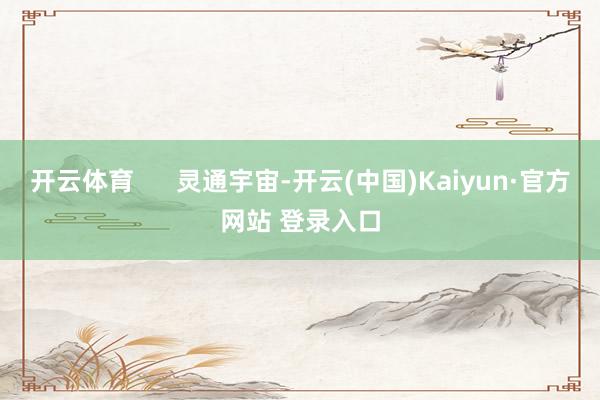开云体育      灵通宇宙-开云(中国)Kaiyun·官方网站 登录入口