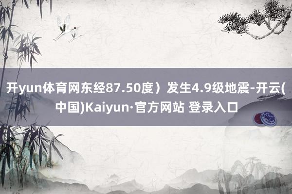 开yun体育网东经87.50度)发生4.9级地震-开云(中国)Kaiyun·官方网站 登录入口