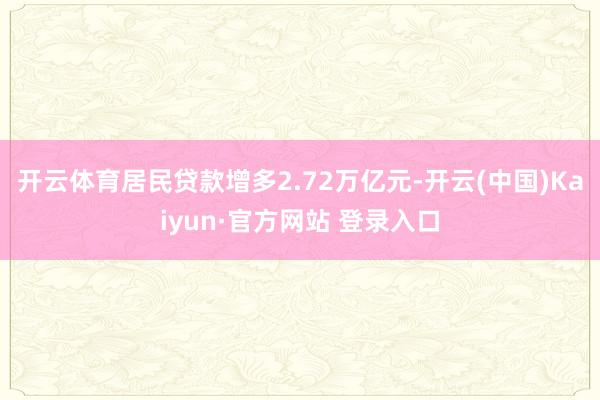 开云体育居民贷款增多2.72万亿元-开云(中国)Kaiyun·官方网站 登录入口