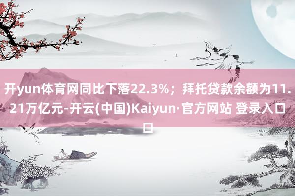 开yun体育网同比下落22.3%;拜托贷款余额为11.21万亿元-开云(中国)Kaiyun·官方网站 登录入口