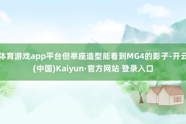 体育游戏app平台但举座造型能看到MG4的影子-开云(中国)Kaiyun·官方网站 登录入口