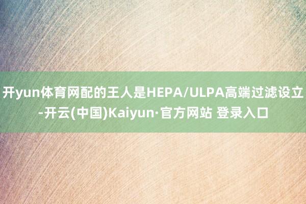 开yun体育网配的王人是HEPA/ULPA高端过滤设立-开云(中国)Kaiyun·官方网站 登录入口