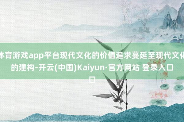 体育游戏app平台现代文化的价值追求蔓延至现代文化的建构-开云(中国)Kaiyun·官方网站 登录入口