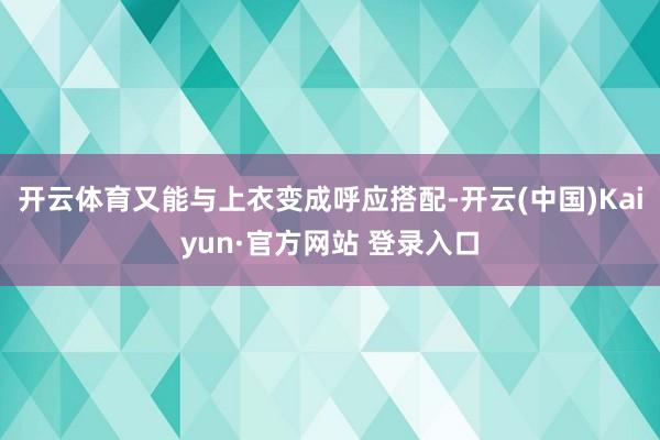 开云体育又能与上衣变成呼应搭配-开云(中国)Kaiyun·官方网站 登录入口