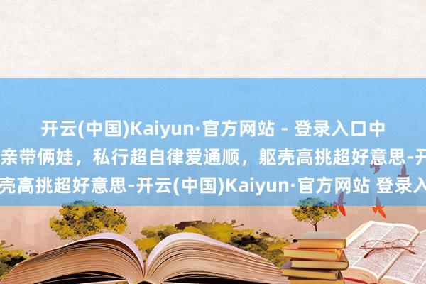 开云(中国)Kaiyun·官方网站 - 登录入口中国最好意思制片东谈主单亲带俩娃，私行超自律爱通顺，躯壳高挑超好意思-开云(中国)Kaiyun·官方网站 登录入口