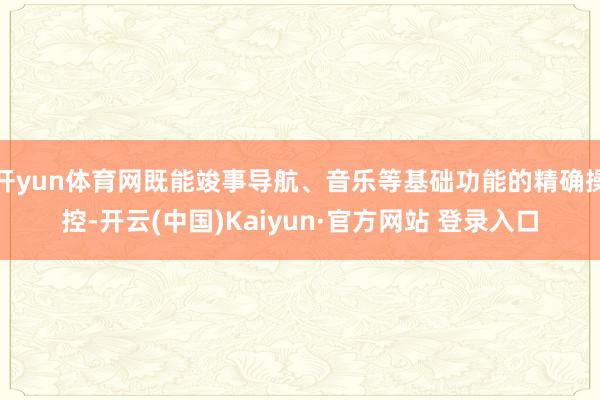 开yun体育网既能竣事导航、音乐等基础功能的精确操控-开云(中国)Kaiyun·官方网站 登录入口