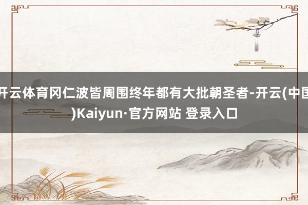 开云体育冈仁波皆周围终年都有大批朝圣者-开云(中国)Kaiyun·官方网站 登录入口