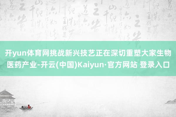 开yun体育网　　挑战　　新兴技艺正在深切重塑大家生物医药产业-开云(中国)Kaiyun·官方网站 登录入口