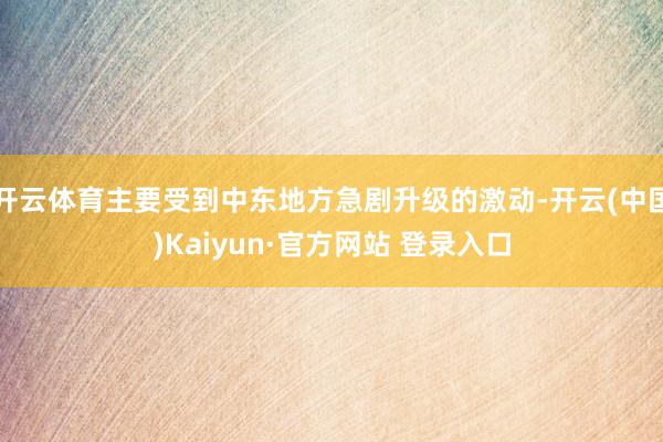 开云体育主要受到中东地方急剧升级的激动-开云(中国)Kaiyun·官方网站 登录入口