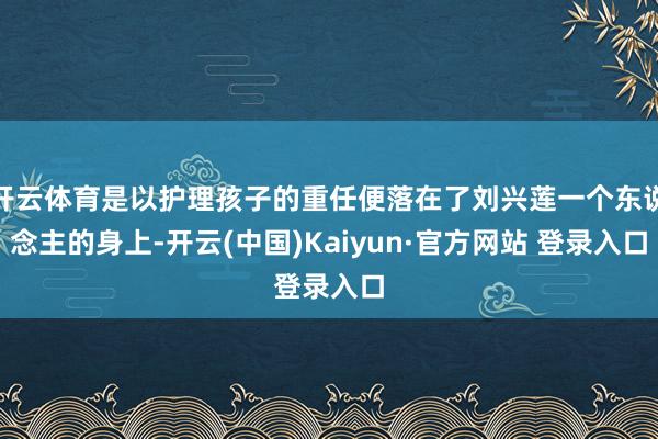 开云体育是以护理孩子的重任便落在了刘兴莲一个东说念主的身上-开云(中国)Kaiyun·官方网站 登录入口