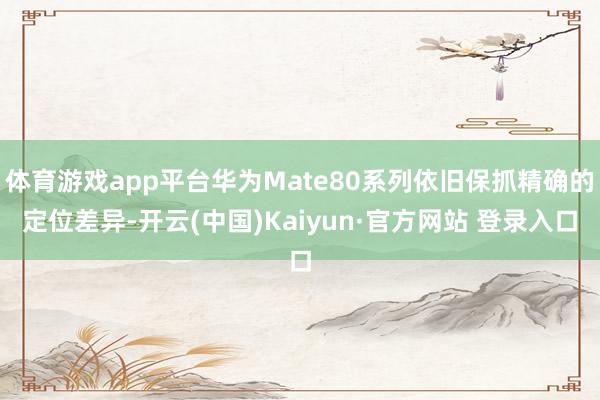 体育游戏app平台华为Mate80系列依旧保抓精确的定位差异-开云(中国)Kaiyun·官方网站 登录入口