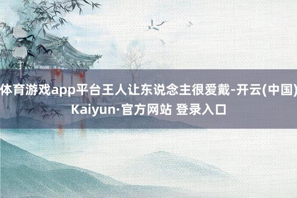 体育游戏app平台王人让东说念主很爱戴-开云(中国)Kaiyun·官方网站 登录入口
