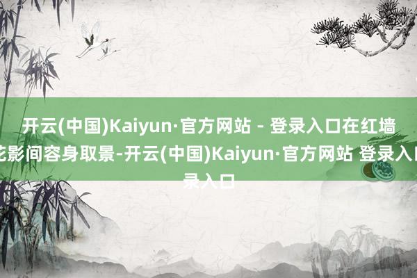 开云(中国)Kaiyun·官方网站 - 登录入口在红墙花影间容身取景-开云(中国)Kaiyun·官方网站 登录入口