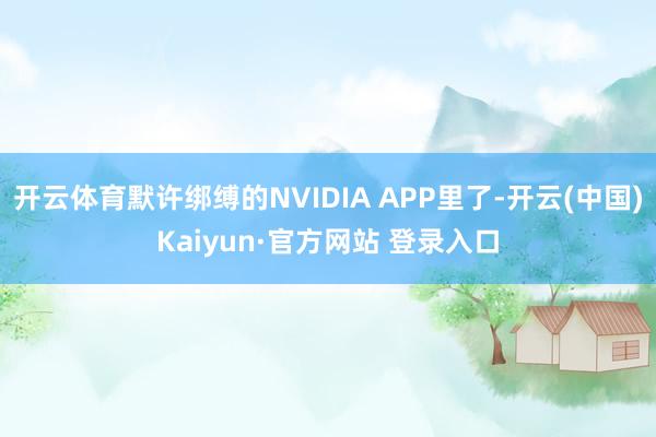 开云体育默许绑缚的NVIDIA APP里了-开云(中国)Kaiyun·官方网站 登录入口