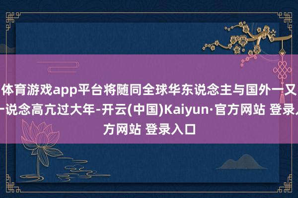 体育游戏app平台将随同全球华东说念主与国外一又友一说念高亢过大年-开云(中国)Kaiyun·官方网站 登录入口