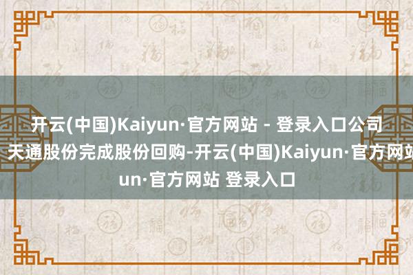 开云(中国)Kaiyun·官方网站 - 登录入口公司公告汇总:天通股份完成股份回购-开云(中国)Kaiyun·官方网站 登录入口
