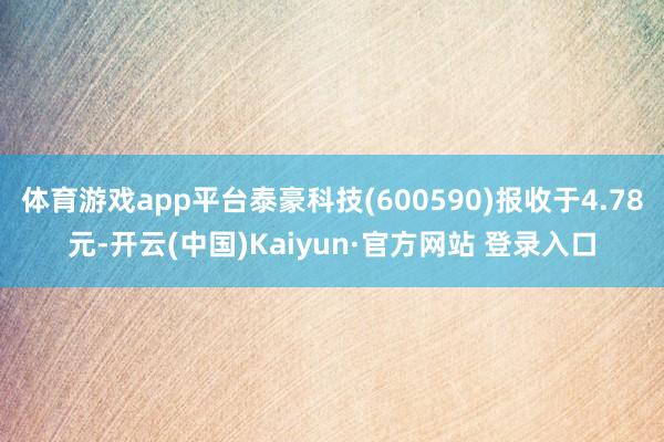 体育游戏app平台泰豪科技(600590)报收于4.78元-开云(中国)Kaiyun·官方网站 登录入口