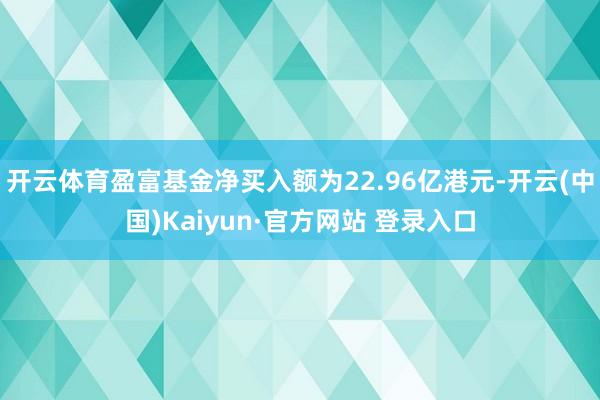开云体育盈富基金净买入额为22.96亿港元-开云(中国)Kaiyun·官方网站 登录入口