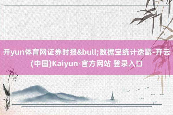开yun体育网证券时报&bull;数据宝统计透露-开云(中国)Kaiyun·官方网站 登录入口