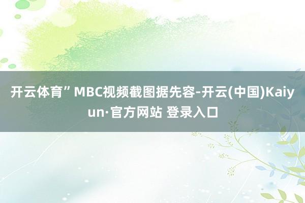 开云体育”MBC视频截图据先容-开云(中国)Kaiyun·官方网站 登录入口