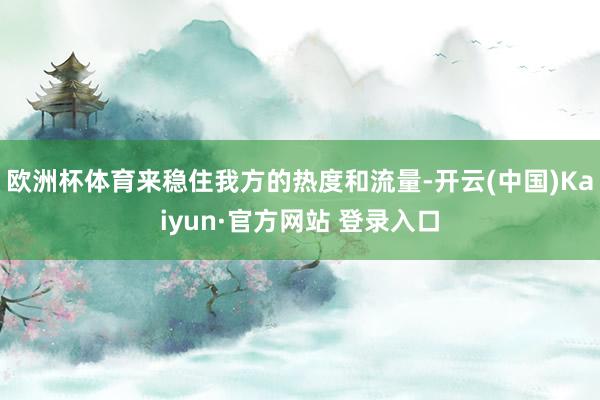 欧洲杯体育来稳住我方的热度和流量-开云(中国)Kaiyun·官方网站 登录入口
