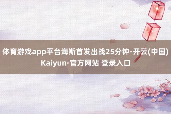 体育游戏app平台海斯首发出战25分钟-开云(中国)Kaiyun·官方网站 登录入口